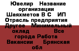 Ювелир › Название организации ­ Шаяхметов В.С., ИП › Отрасль предприятия ­ Другое › Минимальный оклад ­ 80 000 - Все города Работа » Вакансии   . Брянская обл.